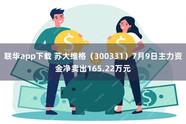 联华app下载 苏大维格（300331）7月9日主力资金净卖出165.22万元