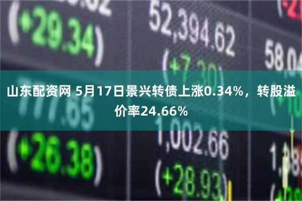 山东配资网 5月17日景兴转债上涨0.34%，转股溢价率24.66%