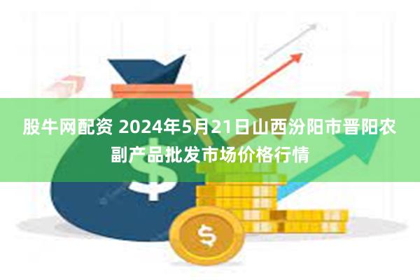 股牛网配资 2024年5月21日山西汾阳市晋阳农副产品批发市